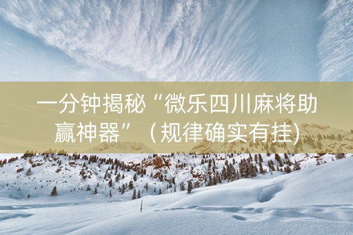 一分钟揭秘“微乐四川麻将助赢神器”（规律确实有挂)