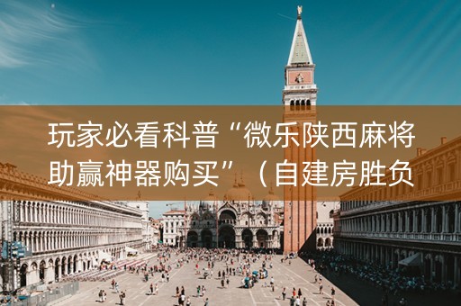 玩家必看科普“微乐陕西麻将助赢神器购买”（自建房胜负规律)