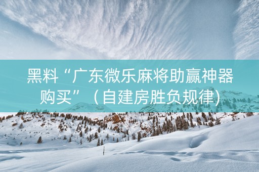 黑料“广东微乐麻将助赢神器购买”（自建房胜负规律)