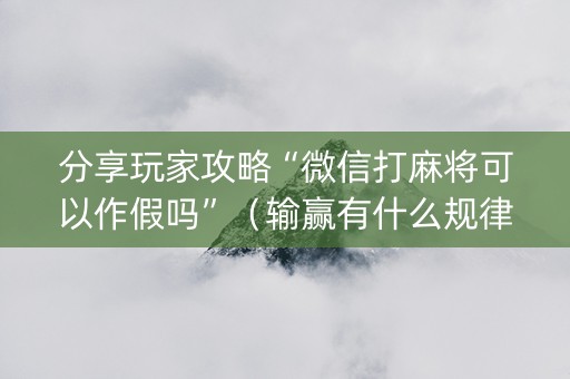 分享玩家攻略“微信打麻将可以作假吗”（输赢有什么规律)