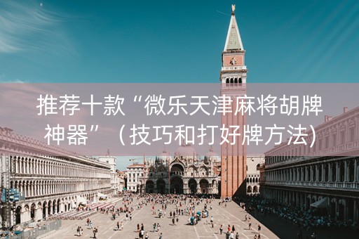 推荐十款“微乐天津麻将胡牌神器”（技巧和打好牌方法)