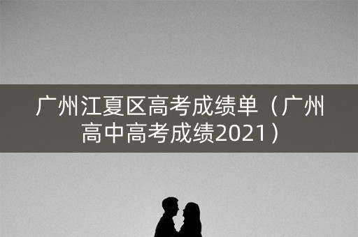 广州江夏区高考成绩单（广州高中高考成绩2021）