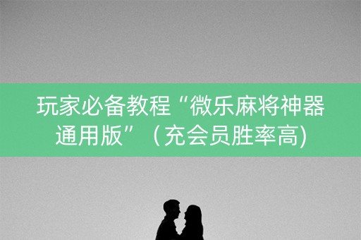 玩家必备教程“微乐麻将神器通用版”（充会员胜率高)