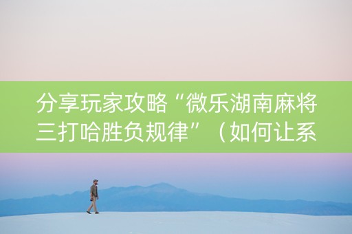 分享玩家攻略“微乐湖南麻将三打哈胜负规律”（如何让系统发好牌)