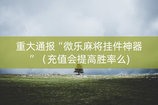 重大通报“微乐麻将挂件神器”（充值会提高胜率么)