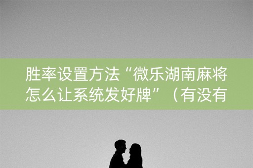 胜率设置方法“微乐湖南麻将怎么让系统发好牌”（有没有猫腻)