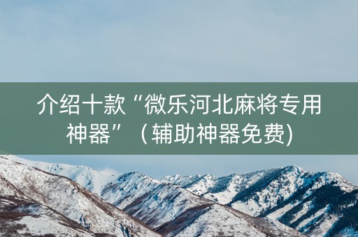 介绍十款“微乐河北麻将专用神器”（辅助神器免费)
