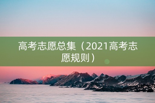 高考志愿总集（2021高考志愿规则）