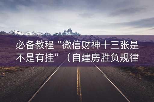 必备教程“微信财神十三张是不是有挂”（自建房胜负规律)