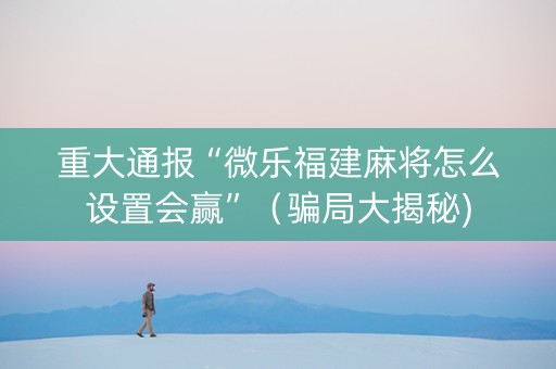 重大通报“微乐福建麻将怎么设置会赢”（骗局大揭秘)