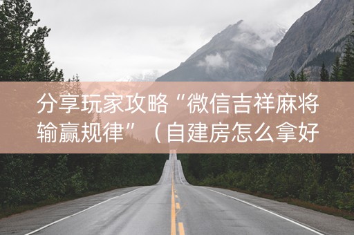 分享玩家攻略“微信吉祥麻将输赢规律”（自建房怎么拿好牌)