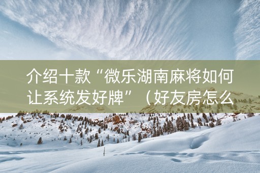介绍十款“微乐湖南麻将如何让系统发好牌”（好友房怎么才能赢)