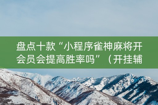 盘点十款“小程序雀神麻将开会员会提高胜率吗”（开挂辅助插件)