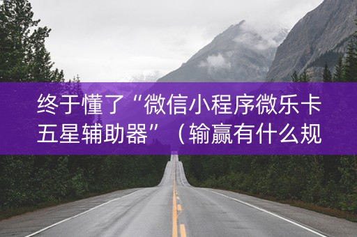 终于懂了“微信小程序微乐卡五星辅助器”（输赢有什么规律)