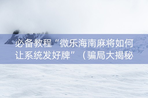 必备教程“微乐海南麻将如何让系统发好牌”（骗局大揭秘)