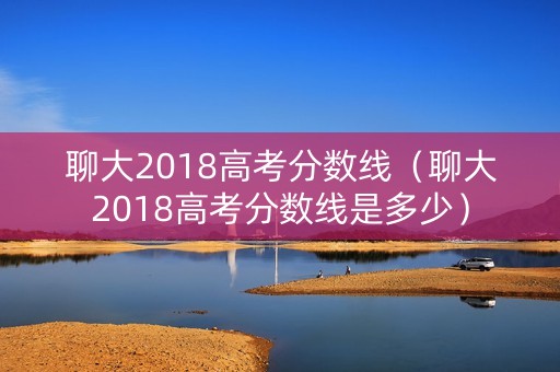 聊大2018高考分数线（聊大2018高考分数线是多少）