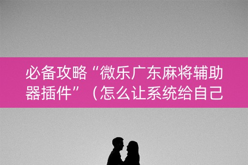 必备攻略“微乐广东麻将辅助器插件”（怎么让系统给自己好牌)