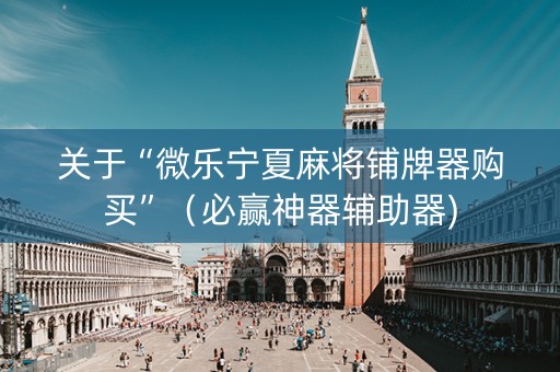 关于“微乐宁夏麻将铺牌器购买”（必赢神器辅助器)