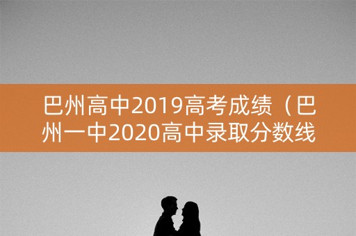 巴州高中2019高考成绩（巴州一中2020高中录取分数线）