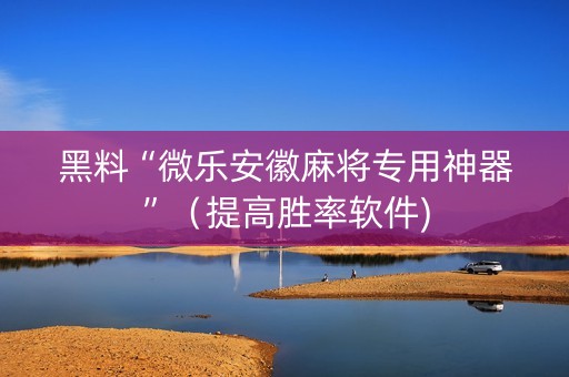黑料“微乐安徽麻将专用神器”（提高胜率软件)
