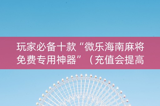 玩家必备十款“微乐海南麻将免费专用神器”（充值会提高胜率么)