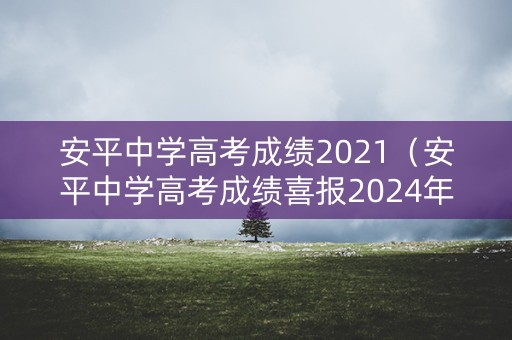 安平中学高考成绩2021（安平中学高考成绩喜报2024年）