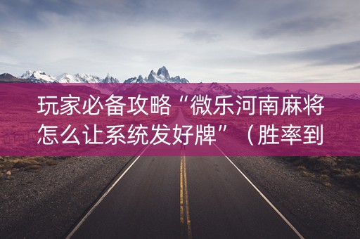 玩家必备攻略“微乐河南麻将怎么让系统发好牌”（胜率到哪调)
