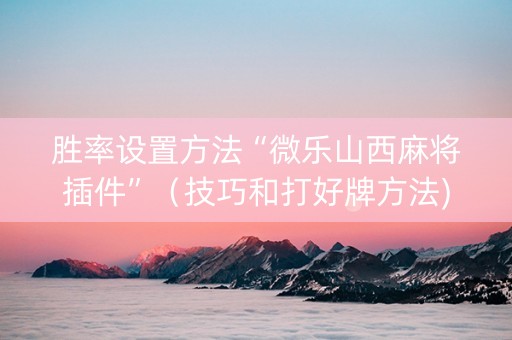 胜率设置方法“微乐山西麻将插件”（技巧和打好牌方法)