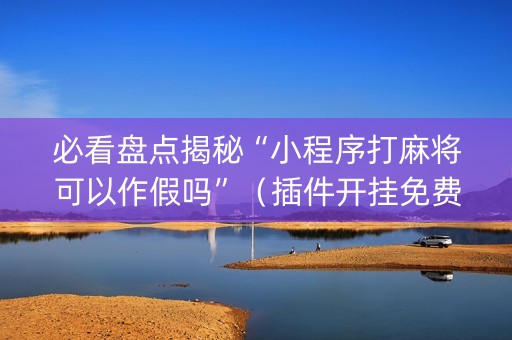 必看盘点揭秘“小程序打麻将可以作假吗”（插件开挂免费AI)