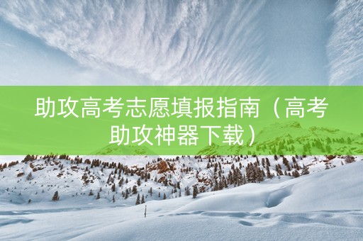 助攻高考志愿填报指南（高考助攻神器下载）