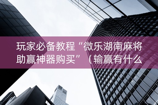 玩家必备教程“微乐湖南麻将助赢神器购买”（输赢有什么规律)