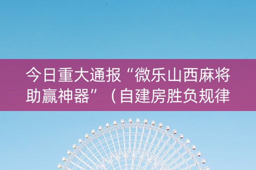 今日重大通报“微乐山西麻将助赢神器”（自建房胜负规律)