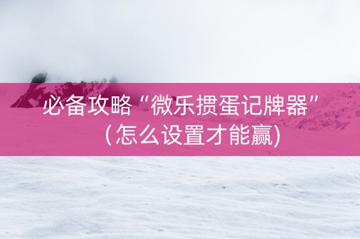 必备攻略“微乐掼蛋记牌器”（怎么设置才能赢)