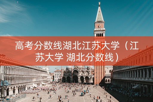 高考分数线湖北江苏大学（江苏大学 湖北分数线）