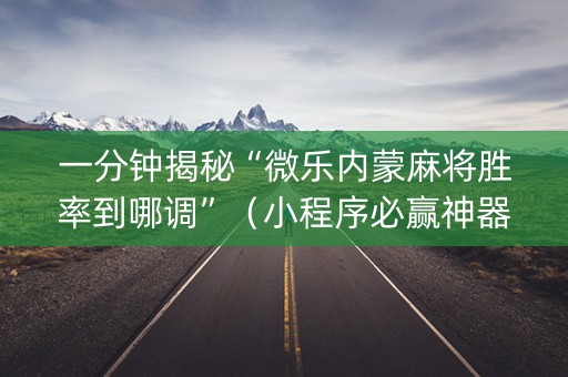 一分钟揭秘“微乐内蒙麻将胜率到哪调”（小程序必赢神器)