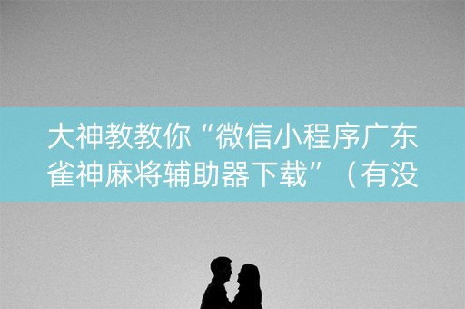 大神教教你“微信小程序广东雀神麻将辅助器下载”（有没有猫腻)