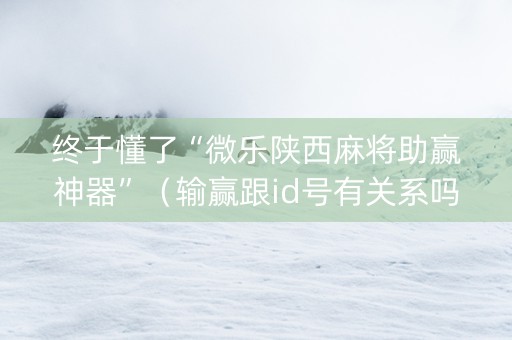 终于懂了“微乐陕西麻将助赢神器”（输赢跟id号有关系吗)