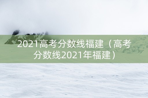 2021高考分数线福建（高考分数线2021年福建）