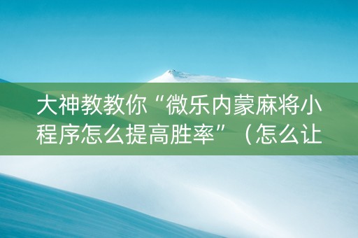大神教教你“微乐内蒙麻将小程序怎么提高胜率”（怎么让系统给你发好牌)