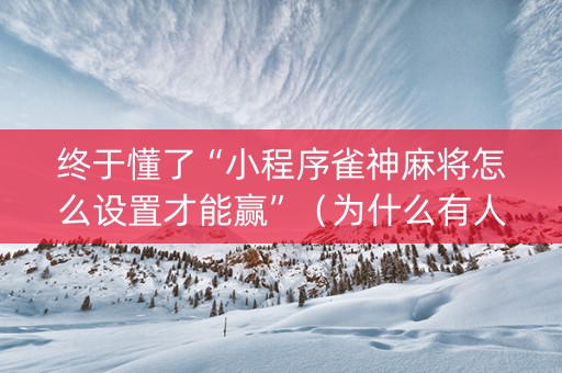 终于懂了“小程序雀神麻将怎么设置才能赢”（为什么有人一直赢)
