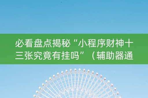 必看盘点揭秘“小程序财神十三张究竟有挂吗”（辅助器通用版)