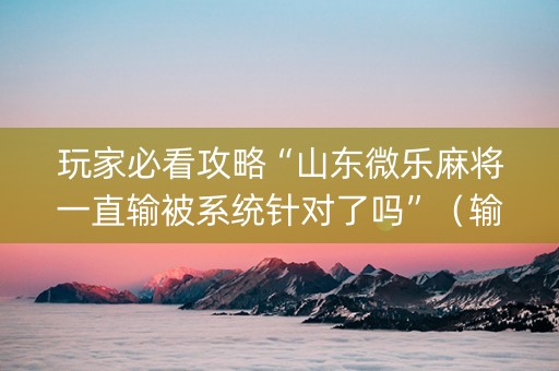 玩家必看攻略“山东微乐麻将一直输被系统针对了吗”（输赢规律)