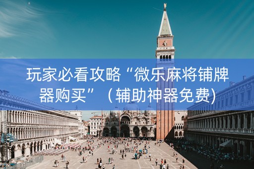 玩家必看攻略“微乐麻将铺牌器购买”（辅助神器免费)