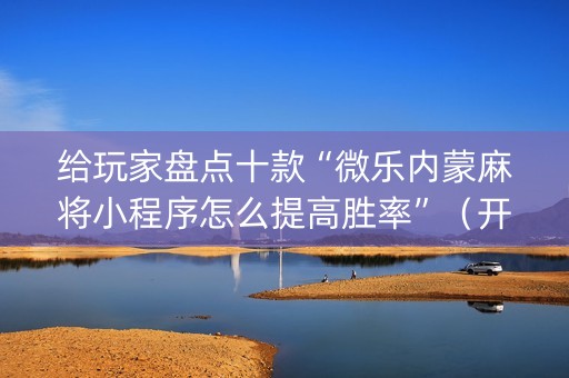 给玩家盘点十款“微乐内蒙麻将小程序怎么提高胜率”（开挂辅助脚本)