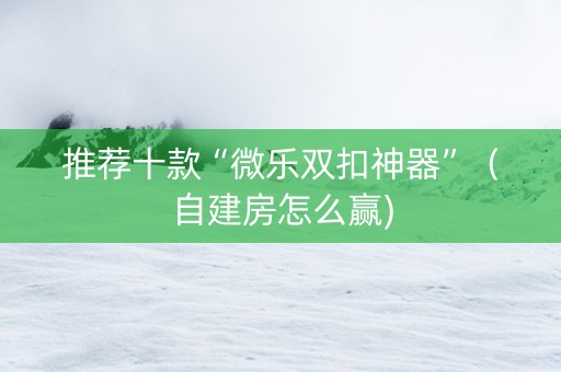 推荐十款“微乐双扣神器”（自建房怎么赢)