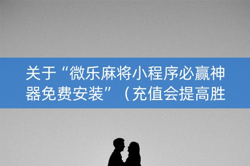 关于“微乐麻将小程序必赢神器免费安装”（充值会提高胜率么)