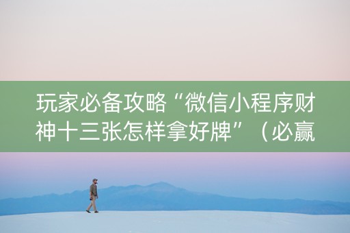 玩家必备攻略“微信小程序财神十三张怎样拿好牌”（必赢神器免费安装)