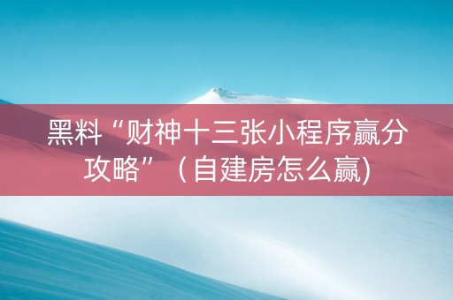 黑料“财神十三张小程序赢分攻略”（自建房怎么赢)