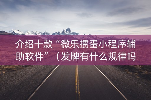 介绍十款“微乐掼蛋小程序辅助软件”（发牌有什么规律吗)