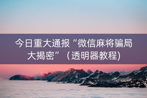 今日重大通报“微信麻将骗局大揭密”（透明器教程)
